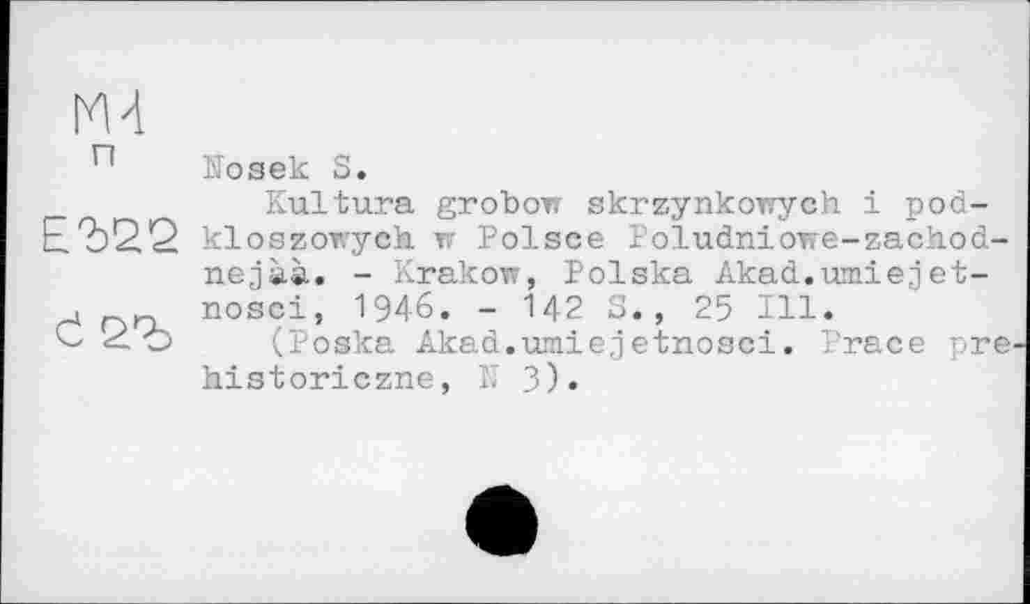 ﻿М4 п
£2)22
Є
Nosek S.
Kultura grobem skrzynkowych і pod-kloszowych TF Polsce Poludniowe-zachod-nejàà. - Krakow, Polska Akad.umiejet-nosci, 1946. - 142 S., 25 Ill.
(Poska Akad.umiejetnosci. Prace pre historiezne, N 3).